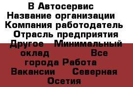 В Автосервис › Название организации ­ Компания-работодатель › Отрасль предприятия ­ Другое › Минимальный оклад ­ 40 000 - Все города Работа » Вакансии   . Северная Осетия